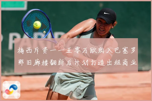梅西斥资一一五零万欧购入巴塞罗那旧廊楼翻新后计划打造出租商业赛事前瞻