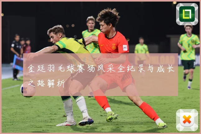 金廷羽毛球赛场风采全纪录与成长之路解析