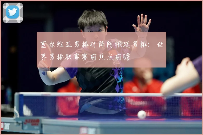塞尔维亚男排对阵阿根廷男排：世界男排联赛赛前焦点前瞻