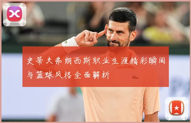 史蒂夫弗朗西斯职业生涯精彩瞬间与篮球风格全面解析