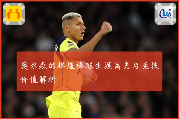 奥尔森的辉煌棒球生涯高光与竞技价值解析