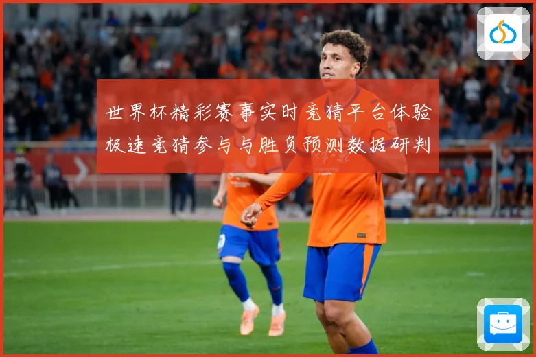 世界杯精彩赛事实时竞猜平台体验极速竞猜参与与胜负预测数据研判