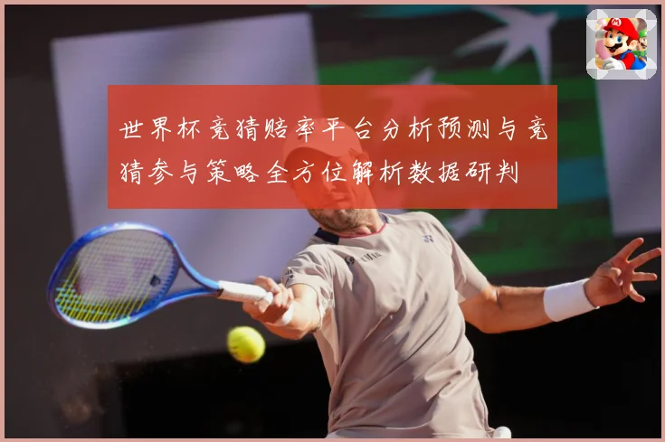 世界杯竞猜赔率平台分析预测与竞猜参与策略全方位解析数据研判