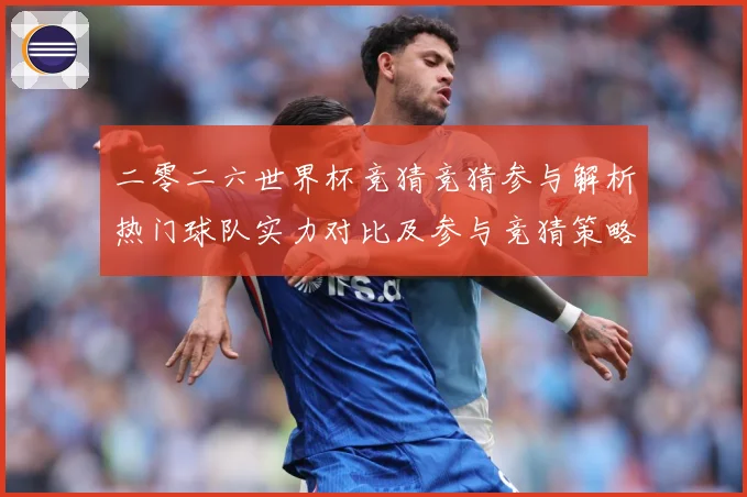 二零二六世界杯竞猜竞猜参与解析热门球队实力对比及参与竞猜策略数据研判