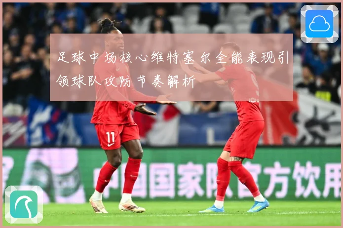 足球中场核心维特塞尔全能表现引领球队攻防节奏解析