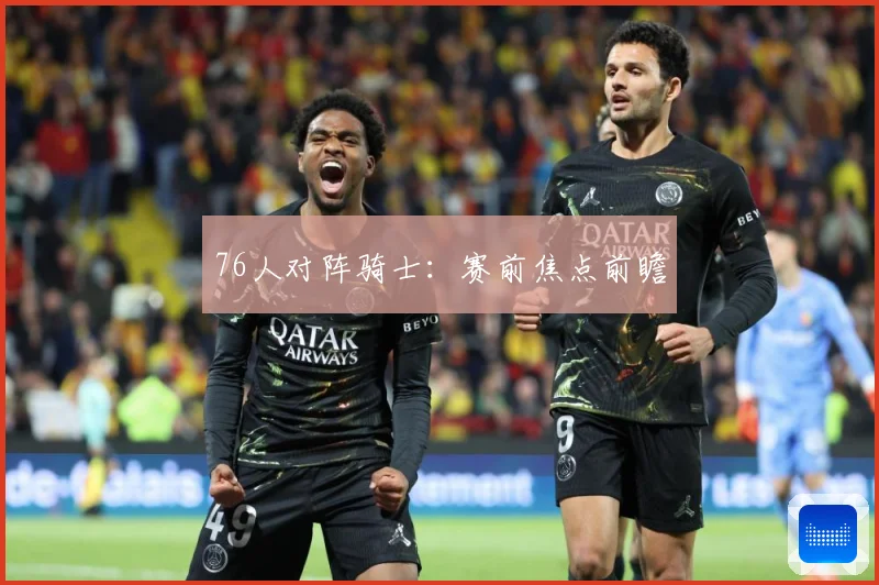 76人对阵骑士：赛前焦点前瞻