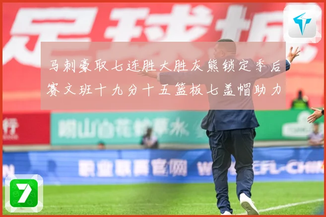 马刺豪取七连胜大胜灰熊锁定季后赛文班十九分十五篮板七盖帽助力成长观察