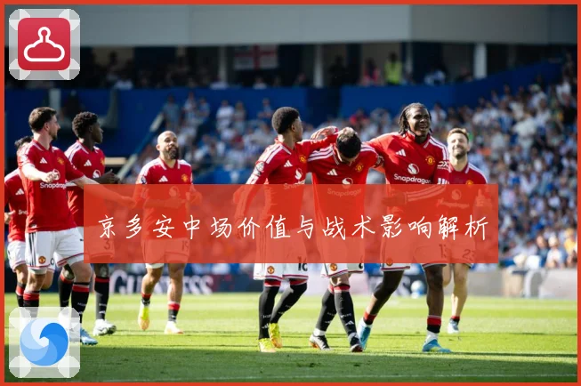 京多安中场价值与战术影响解析
