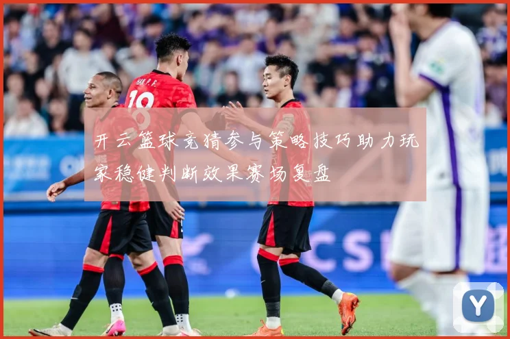 开云篮球竞猜参与策略技巧助力玩家稳健判断效果赛场复盘
