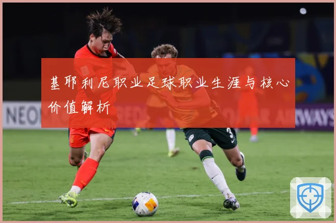 基耶利尼职业足球职业生涯与核心价值解析