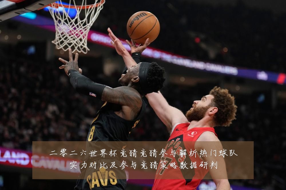 二零二六世界杯竞猜竞猜参与解析热门球队实力对比及参与竞猜策略数据研判