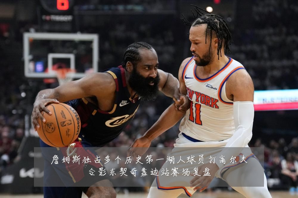 詹姆斯独占多个历史第一湖人球员打高尔夫合影东契奇靠边站赛场复盘