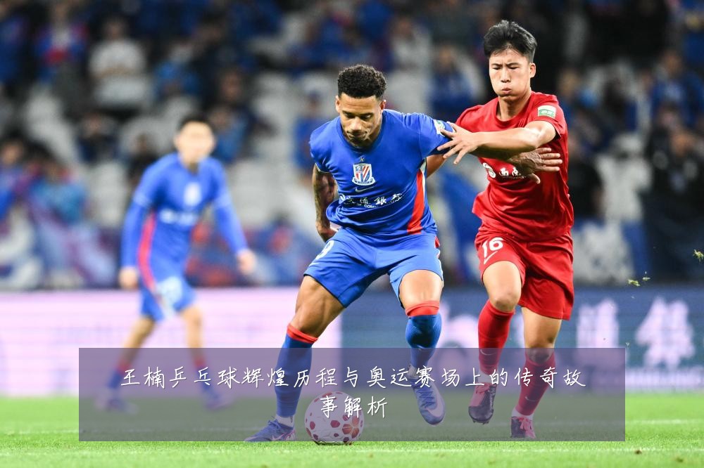 王楠乒乓球辉煌历程与奥运赛场上的传奇故事解析